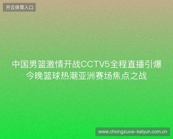中国男篮激情开战CCTV5全程直播引爆今晚篮球热潮亚洲赛场焦点之战