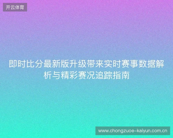 即时比分最新版升级带来实时赛事数据解析与精彩赛况追踪指南