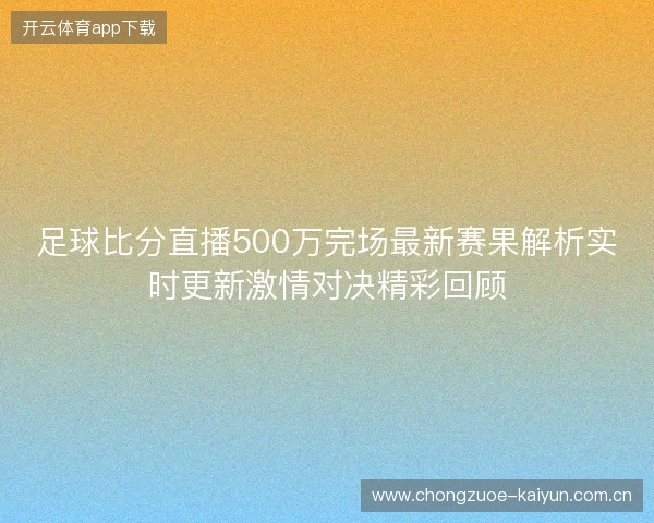 足球比分直播500万完场最新赛果解析实时更新激情对决精彩回顾 足球比分直播500万完场最新赛果解析实时更新激情对决精彩回顾