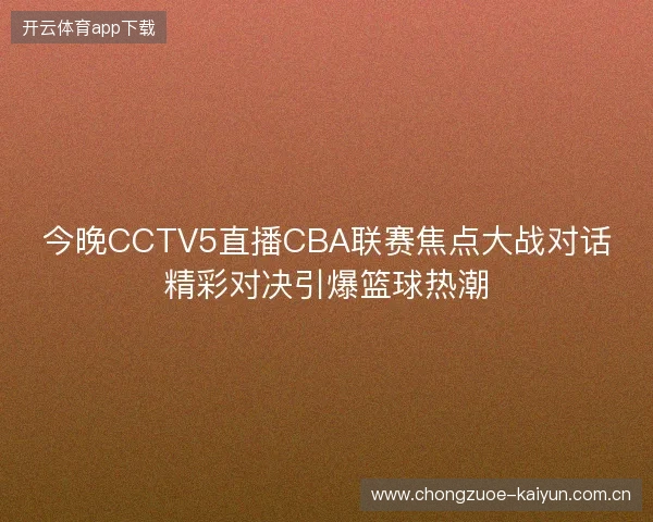 今晚CCTV5直播CBA联赛焦点大战对话精彩对决引爆篮球热潮 今晚CCTV5直播CBA联赛焦点大战对话精彩对决引爆篮球热潮