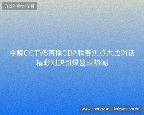 今晚CCTV5直播CBA联赛焦点大战对话精彩对决引爆篮球热潮 今晚CCTV5直播CBA联赛焦点大战对话精彩对决引爆篮球热潮