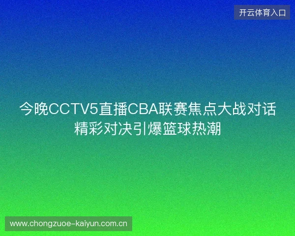 今晚CCTV5直播CBA联赛焦点大战对话精彩对决引爆篮球热潮 今晚CCTV5直播CBA联赛焦点大战对话精彩对决引爆篮球热潮