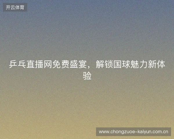 乒乓直播网免费盛宴，解锁国球魅力新体验