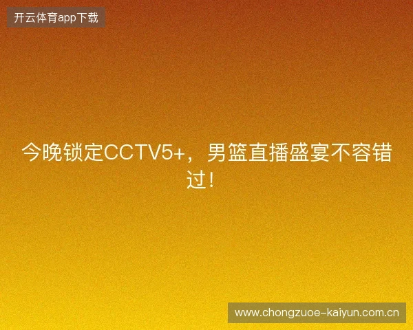 今晚锁定CCTV5+，男篮直播盛宴不容错过！