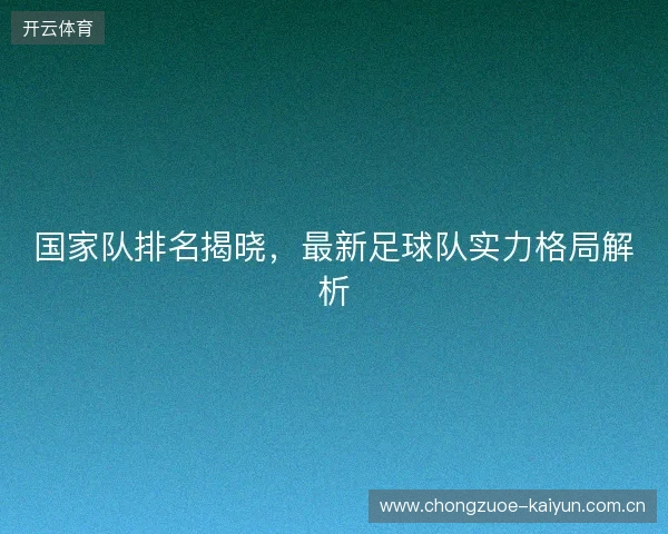 国家队排名揭晓，最新足球队实力格局解析